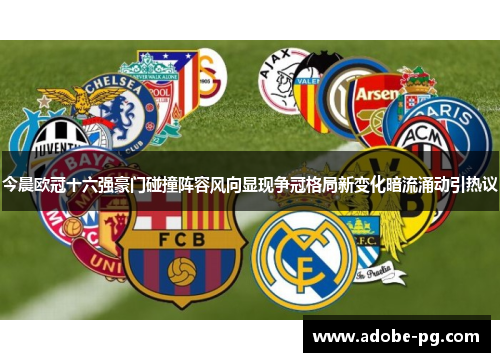 今晨欧冠十六强豪门碰撞阵容风向显现争冠格局新变化暗流涌动引热议