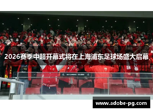 2026赛季中超开幕式将在上海浦东足球场盛大启幕 2026赛季中超开幕式将在上海浦东足球场盛大启幕