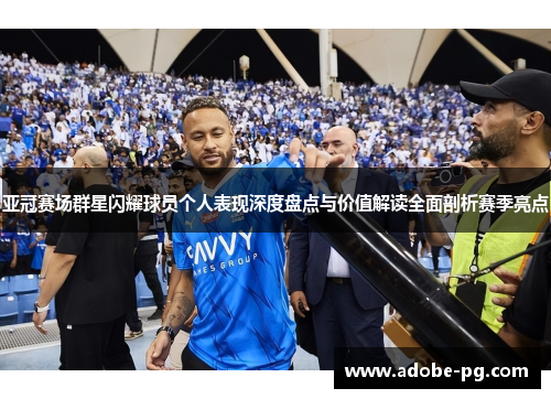 亚冠赛场群星闪耀球员个人表现深度盘点与价值解读全面剖析赛季亮点 亚冠赛场群星闪耀球员个人表现深度盘点与价值解读全面剖析赛季亮点