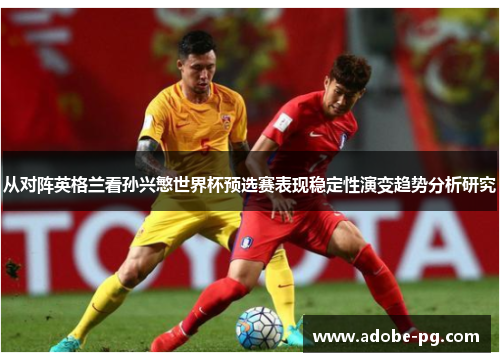 从对阵英格兰看孙兴慜世界杯预选赛表现稳定性演变趋势分析研究