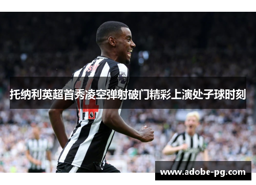 托纳利英超首秀凌空弹射破门精彩上演处子球时刻