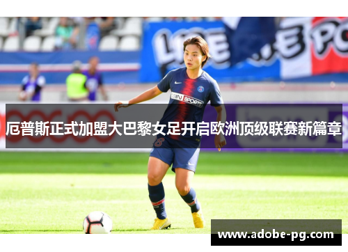 厄普斯正式加盟大巴黎女足开启欧洲顶级联赛新篇章 厄普斯正式加盟大巴黎女足开启欧洲顶级联赛新篇章