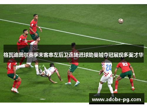 格瓦迪奥尔赛季末客串左后卫连场进球助曼城夺冠展现多面才华 格瓦迪奥尔赛季末客串左后卫连场进球助曼城夺冠展现多面才华