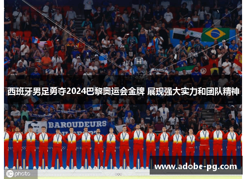 西班牙男足勇夺2024巴黎奥运会金牌 展现强大实力和团队精神 西班牙男足勇夺2024巴黎奥运会金牌 展现强大实力和团队精神