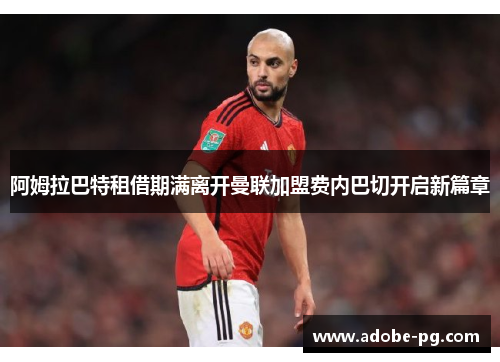 阿姆拉巴特租借期满离开曼联加盟费内巴切开启新篇章 阿姆拉巴特租借期满离开曼联加盟费内巴切开启新篇章