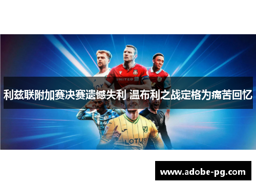 利兹联附加赛决赛遗憾失利 温布利之战定格为痛苦回忆 利兹联附加赛决赛遗憾失利 温布利之战定格为痛苦回忆