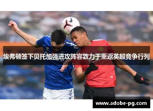 埃弗顿签下贝托加强进攻阵容致力于重返英超竞争行列 埃弗顿签下贝托加强进攻阵容致力于重返英超竞争行列