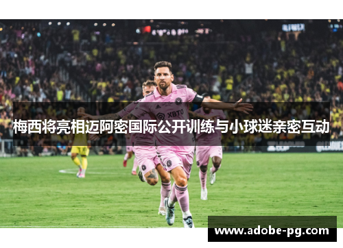 梅西将亮相迈阿密国际公开训练与小球迷亲密互动 梅西将亮相迈阿密国际公开训练与小球迷亲密互动